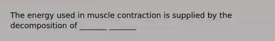 The energy used in muscle contraction is supplied by the decomposition of _______ _______