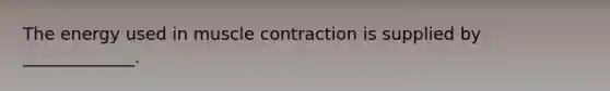 The energy used in muscle contraction is supplied by _____________.