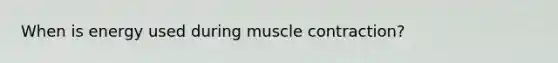 When is energy used during muscle contraction?