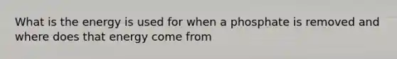 What is the energy is used for when a phosphate is removed and where does that energy come from