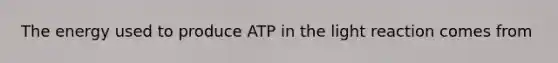 The energy used to produce ATP in the light reaction comes from