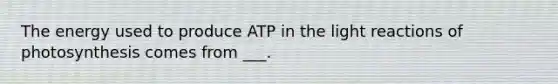 The energy used to produce ATP in the light reactions of photosynthesis comes from ___.