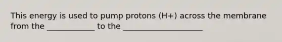 This energy is used to pump protons (H+) across the membrane from the ____________ to the ____________________