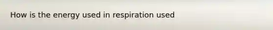 How is the energy used in respiration used