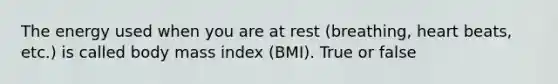 The energy used when you are at rest (breathing, heart beats, etc.) is called body mass index (BMI). True or false