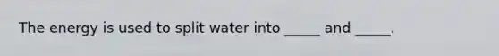 The energy is used to split water into _____ and _____.