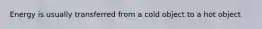 Energy is usually transferred from a cold object to a hot object