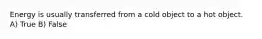 Energy is usually transferred from a cold object to a hot object. A) True B) False
