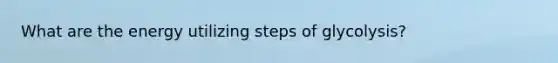 What are the energy utilizing steps of glycolysis?