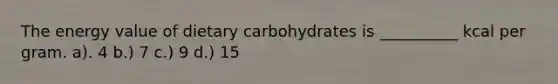 The energy value of dietary carbohydrates is __________ kcal per gram. a). 4 b.) 7 c.) 9 d.) 15