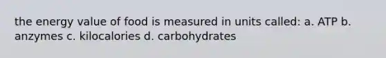 the energy value of food is measured in units called: a. ATP b. anzymes c. kilocalories d. carbohydrates