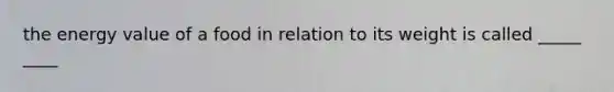 the energy value of a food in relation to its weight is called _____ ____