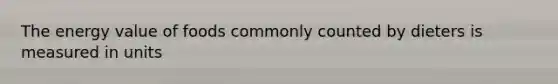 The energy value of foods commonly counted by dieters is measured in units