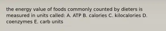 the energy value of foods commonly counted by dieters is measured in units called: A. ATP B. calories C. kilocalories D. coenzymes E. carb units