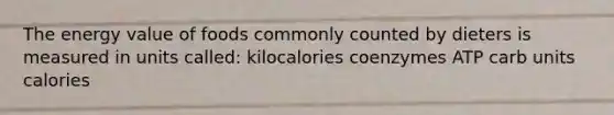 The energy value of foods commonly counted by dieters is measured in units called: kilocalories coenzymes ATP carb units calories