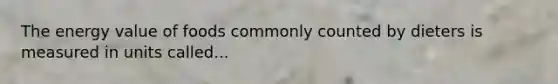 The energy value of foods commonly counted by dieters is measured in units called...