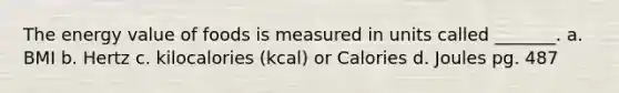 The energy value of foods is measured in units called _______. a. BMI b. Hertz c. kilocalories (kcal) or Calories d. Joules pg. 487