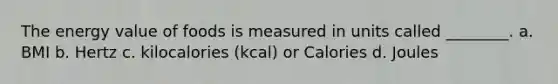 The energy value of foods is measured in units called ________. a. BMI b. Hertz c. kilocalories (kcal) or Calories d. Joules