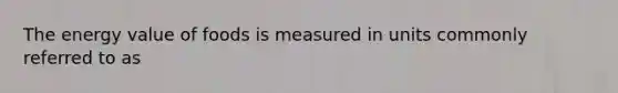 The energy value of foods is measured in units commonly referred to as