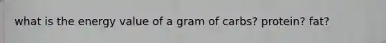 what is the energy value of a gram of carbs? protein? fat?