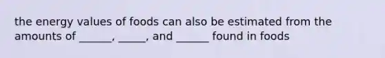 the energy values of foods can also be estimated from the amounts of ______, _____, and ______ found in foods