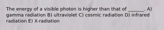 The energy of a visible photon is higher than that of _______. A) gamma radiation B) ultraviolet C) cosmic radiation D) infrared radiation E) X-radiation