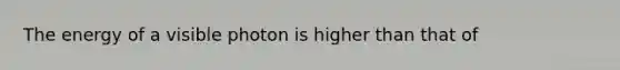 The energy of a visible photon is higher than that of