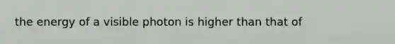 the energy of a visible photon is higher than that of