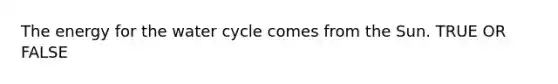 The energy for the water cycle comes from the Sun. TRUE OR FALSE