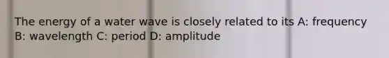 The energy of a water wave is closely related to its A: frequency B: wavelength C: period D: amplitude