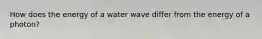 How does the energy of a water wave differ from the energy of a photon?