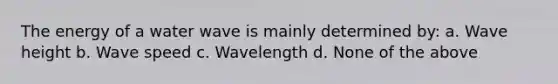 The energy of a water wave is mainly determined by: a. Wave height b. Wave speed c. Wavelength d. None of the above