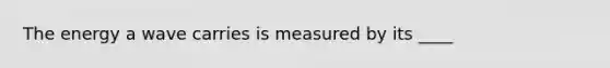 The energy a wave carries is measured by its ____