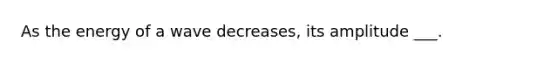 As the energy of a wave decreases, its amplitude ___.