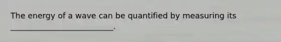 The energy of a wave can be quantified by measuring its __________________________.