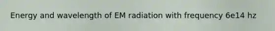 Energy and wavelength of EM radiation with frequency 6e14 hz