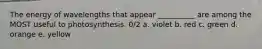 The energy of wavelengths that appear __________ are among the MOST useful to photosynthesis. 0/2 a. violet b. red c. green d. orange e. yellow