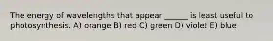 The energy of wavelengths that appear ______ is least useful to photosynthesis. A) orange B) red C) green D) violet E) blue