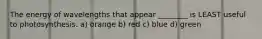 The energy of wavelengths that appear ________ is LEAST useful to photosynthesis. a) orange b) red c) blue d) green
