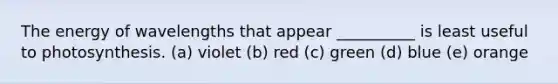 The energy of wavelengths that appear __________ is least useful to photosynthesis. (a) violet (b) red (c) green (d) blue (e) orange