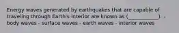 Energy waves generated by earthquakes that are capable of traveling through Earth's interior are known as (____________). - body waves - surface waves - earth waves - interior waves