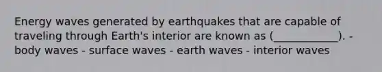 Energy waves generated by earthquakes that are capable of traveling through Earth's interior are known as (____________). - body waves - surface waves - earth waves - interior waves