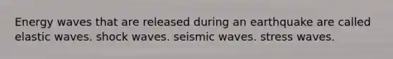 Energy waves that are released during an earthquake are called elastic waves. shock waves. seismic waves. stress waves.