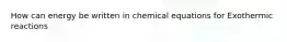 How can energy be written in chemical equations for Exothermic reactions