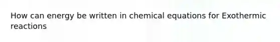 How can energy be written in chemical equations for Exothermic reactions