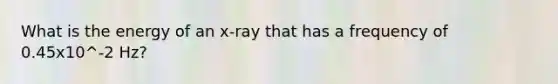 What is the energy of an x-ray that has a frequency of 0.45x10^-2 Hz?