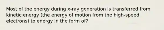 Most of the energy during x-ray generation is transferred from kinetic energy (the energy of motion from the high-speed electrons) to energy in the form of?