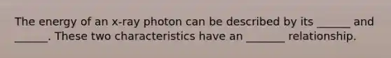 The energy of an x-ray photon can be described by its ______ and ______. These two characteristics have an _______ relationship.