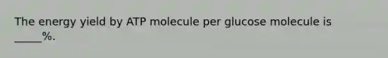 The energy yield by ATP molecule per glucose molecule is _____%.