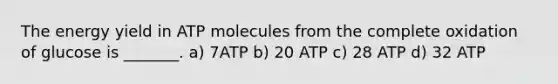 The energy yield in ATP molecules from the complete oxidation of glucose is _______. a) 7ATP b) 20 ATP c) 28 ATP d) 32 ATP